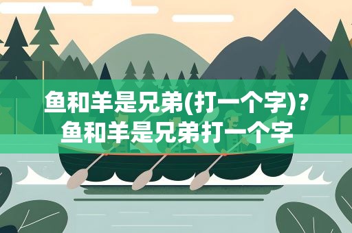 鱼和羊是兄弟(打一个字)？鱼和羊是兄弟打一个字