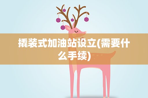 撬装式加油站设立(需要什么手续)