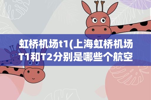 虹桥机场t1(上海虹桥机场T1和T2分别是哪些个航空公司)