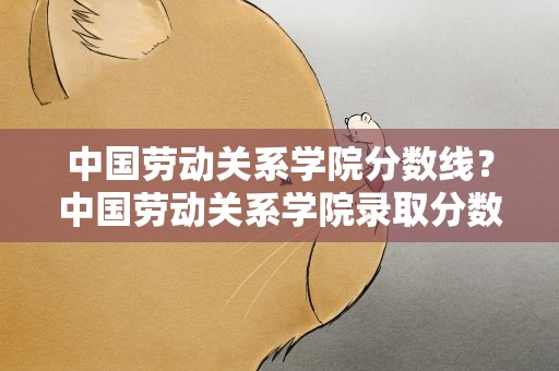 中国劳动关系学院分数线？中国劳动关系学院录取分数线为什么这么低