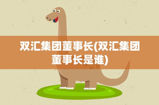 双汇集团董事长(双汇集团董事长是谁)