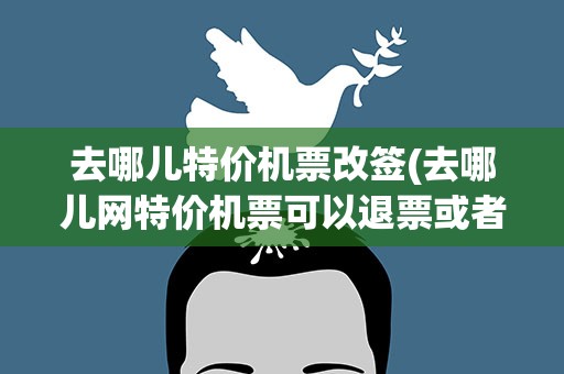 去哪儿特价机票改签(去哪儿网特价机票可以退票或者改签吗)