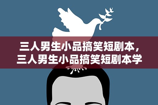 三人男生小品搞笑短剧本，三人男生小品搞笑短剧本学生