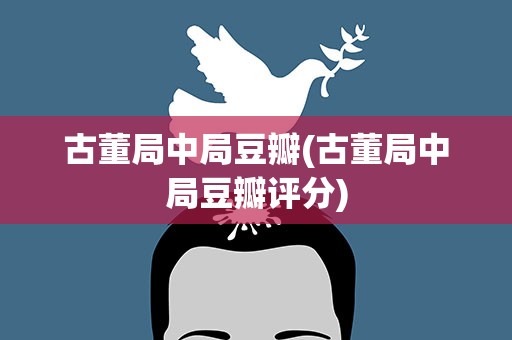 古董局中局豆瓣(古董局中局豆瓣评分)