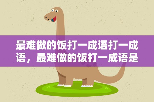最难做的饭打一成语打一成语，最难做的饭打一成语是什么成语