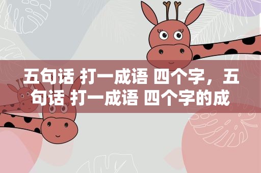 五句话 打一成语 四个字，五句话 打一成语 四个字的成语
