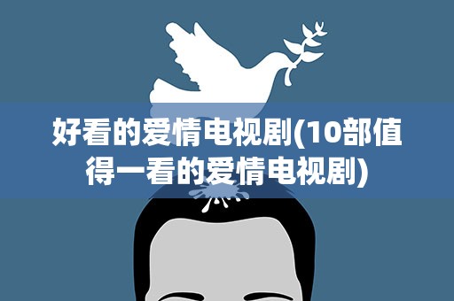 好看的爱情电视剧(10部值得一看的爱情电视剧)