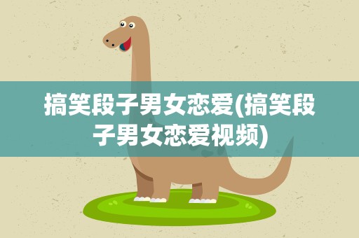 搞笑段子男女恋爱(搞笑段子男女恋爱视频)