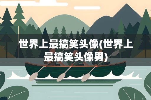 世界上最搞笑头像(世界上最搞笑头像男)