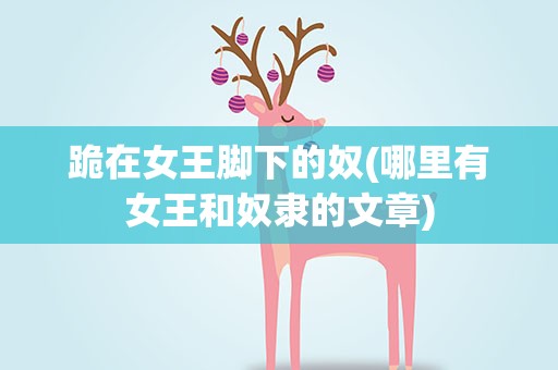 跪在女王脚下的奴(哪里有女王和奴隶的文章)