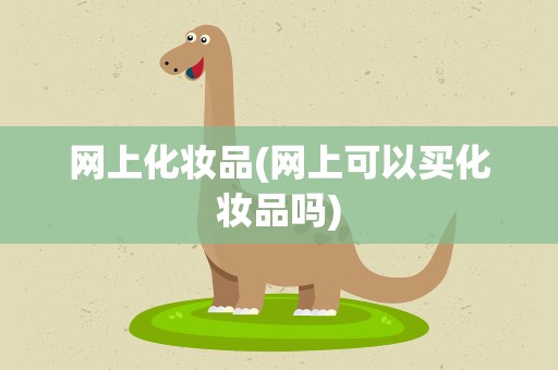 网上化妆品(网上可以买化妆品吗)