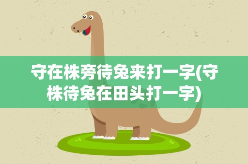 守在株旁待兔来打一字(守株待兔在田头打一字)
