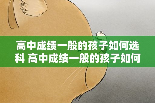 高中成绩一般的孩子如何选科 高中成绩一般的孩子如何选科男孩