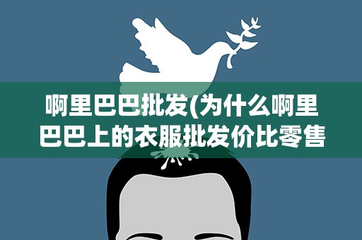 啊里巴巴批发(为什么啊里巴巴上的衣服批发价比零售还贵)