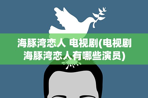 海豚湾恋人 电视剧(电视剧海豚湾恋人有哪些演员)
