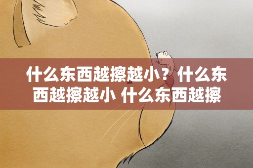 什么东西越擦越小？什么东西越擦越小 什么东西越擦越小答案