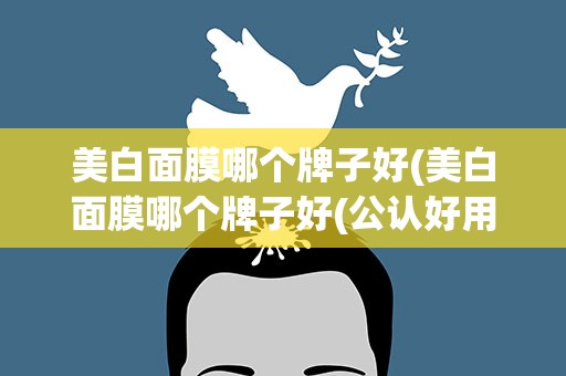 美白面膜哪个牌子好(美白面膜哪个牌子好(公认好用的5款美白淡斑面膜))