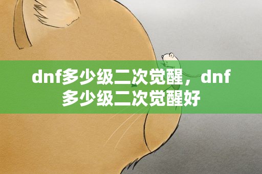 dnf多少级二次觉醒，dnf多少级二次觉醒好