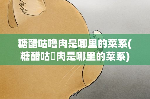 糖醋咕噜肉是哪里的菜系(糖醋咕咾肉是哪里的菜系)