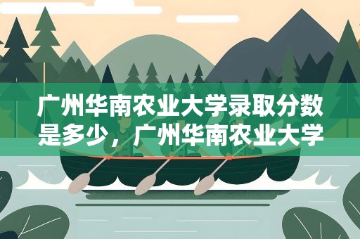 广州华南农业大学录取分数是多少，广州华南农业大学广东录取分数是多少