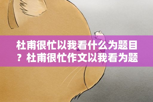 杜甫很忙以我看什么为题目？杜甫很忙作文以我看为题