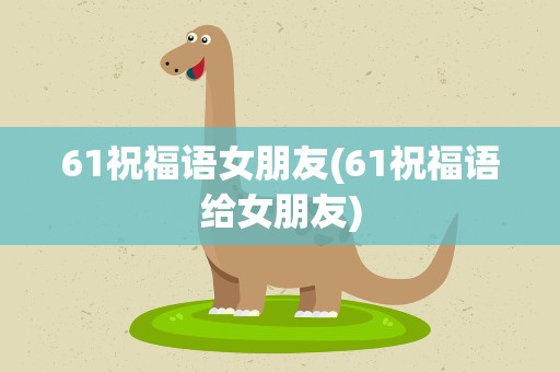 61祝福语女朋友(61祝福语给女朋友)