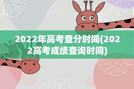 2022年高考查分时间(2022高考成绩查询时间)