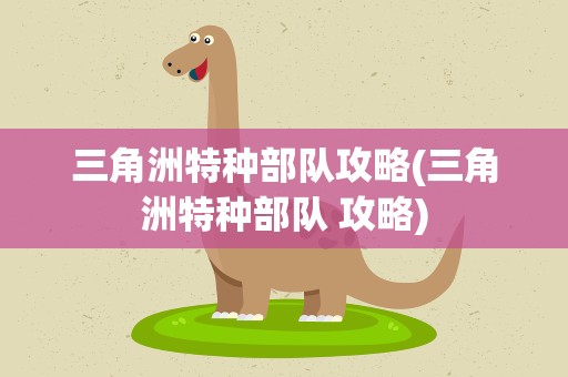 三角洲特种部队攻略(三角洲特种部队 攻略)