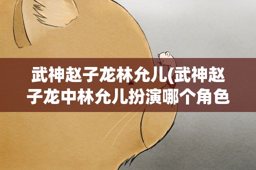 武神赵子龙林允儿(武神赵子龙中林允儿扮演哪个角色)