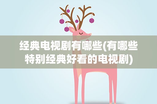经典电视剧有哪些(有哪些特别经典好看的电视剧)