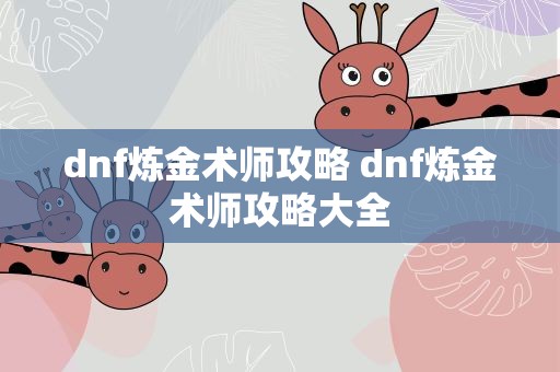dnf炼金术师攻略 dnf炼金术师攻略大全