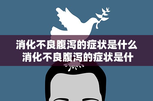 消化不良腹泻的症状是什么 消化不良腹泻的症状是什么样的