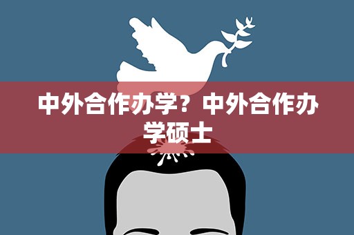 中外合作办学？中外合作办学硕士