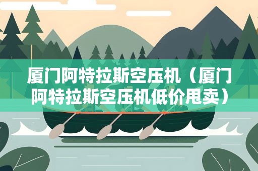 厦门阿特拉斯空压机（厦门阿特拉斯空压机低价甩卖）