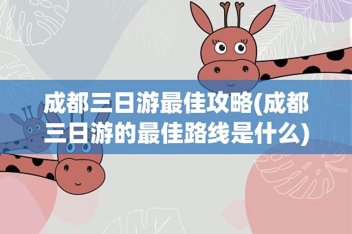 成都三日游最佳攻略(成都三日游的最佳路线是什么)