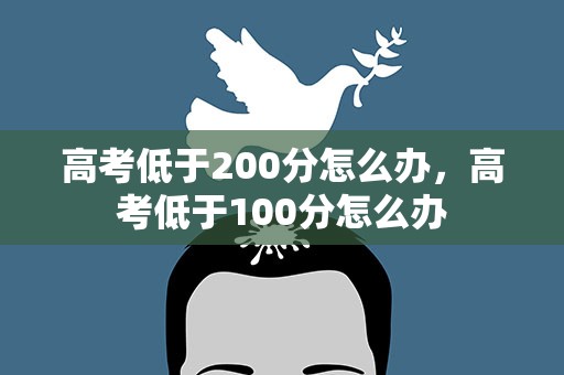 高考低于200分怎么办，高考低于100分怎么办