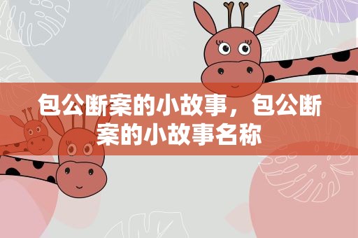 包公断案的小故事，包公断案的小故事名称