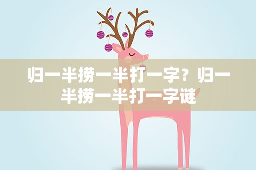 归一半捞一半打一字？归一半捞一半打一字谜