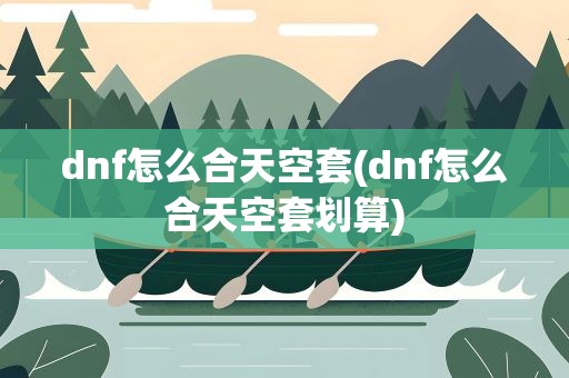dnf怎么合天空套(dnf怎么合天空套划算)