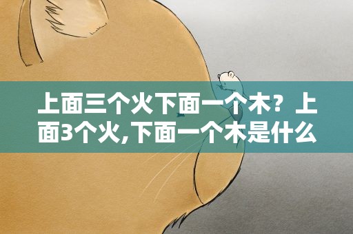上面三个火下面一个木？上面3个火,下面一个木是什么字