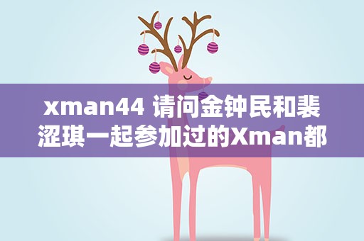 xman44 请问金钟民和裴涩琪一起参加过的Xman都有哪期呀