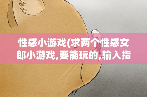 性感小游戏(求两个性感女郎小游戏,要能玩的,输入指令能做动作的。)
