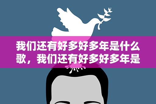 我们还有好多好多年是什么歌，我们还有好多好多年是什么歌词