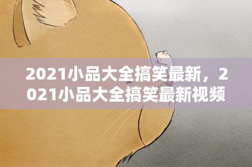 2021小品大全搞笑最新，2021小品大全搞笑最新视频