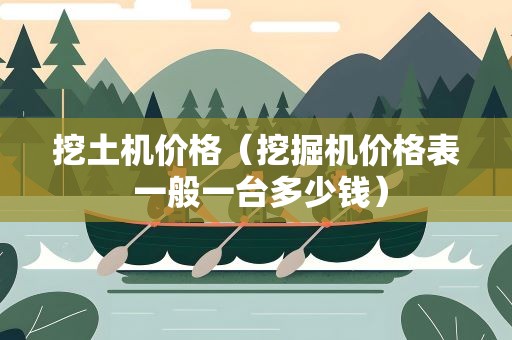 挖土机价格（挖掘机价格表 一般一台多少钱）