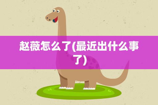 赵薇怎么了(最近出什么事了)
