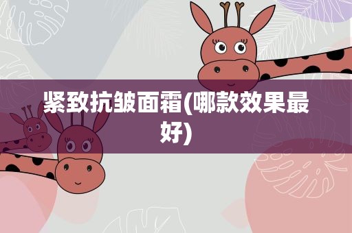紧致抗皱面霜(哪款效果最好)
