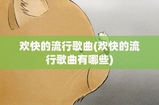 欢快的流行歌曲(欢快的流行歌曲有哪些)