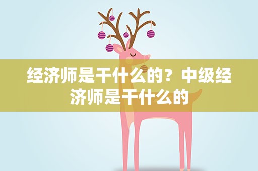 经济师是干什么的？中级经济师是干什么的