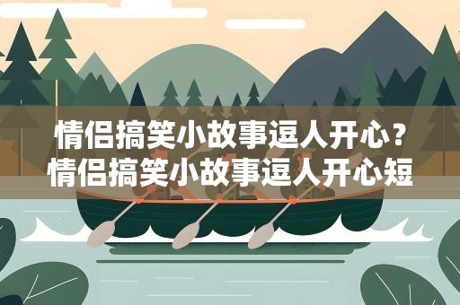 情侣搞笑小故事逗人开心？情侣搞笑小故事逗人开心短篇
